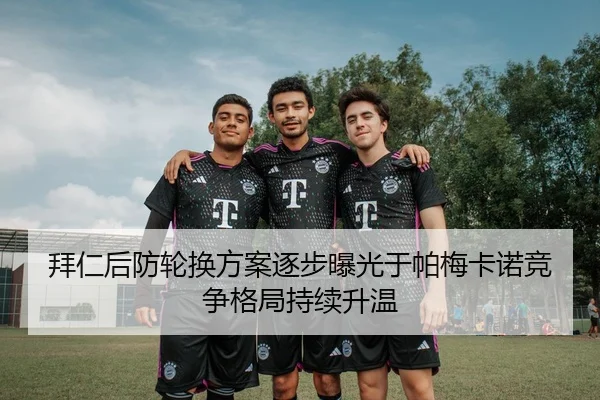 拜仁后防轮换方案逐步曝光于帕梅卡诺竞争格局持续升温