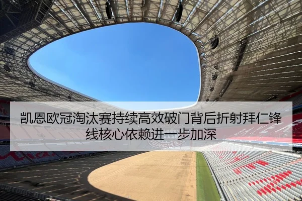 凯恩欧冠淘汰赛持续高效破门背后折射拜仁锋线核心依赖进一步加深