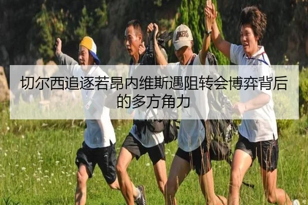 切尔西追逐若昂内维斯遇阻转会博弈背后的多方角力