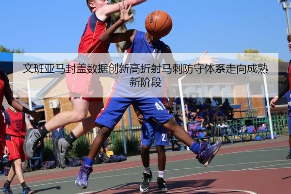 文班亚马封盖数据创新高折射马刺防守体系走向成熟新阶段