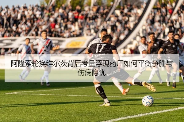 阿隆索轮换维尔茨背后考量浮现药厂如何平衡争胜与伤病隐忧