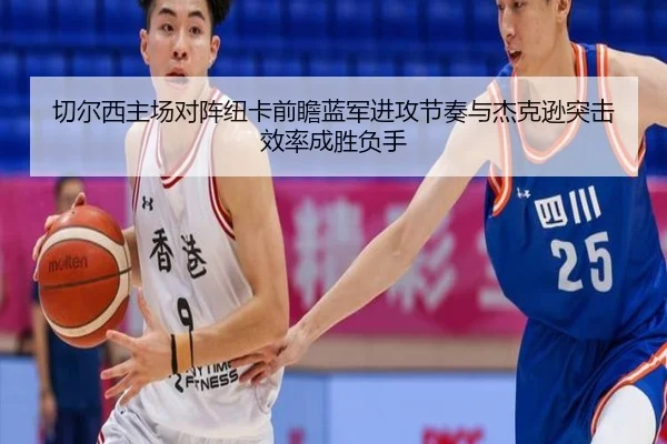 切尔西主场对阵纽卡前瞻蓝军进攻节奏与杰克逊突击效率成胜负手